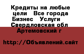 Кредиты на любые цели - Все города Бизнес » Услуги   . Свердловская обл.,Артемовский г.